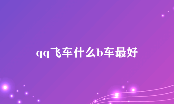 qq飞车什么b车最好