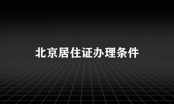 北京居住证办理条件