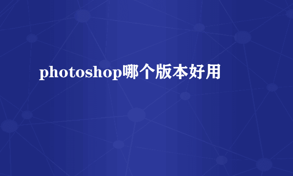 photoshop哪个版本好用