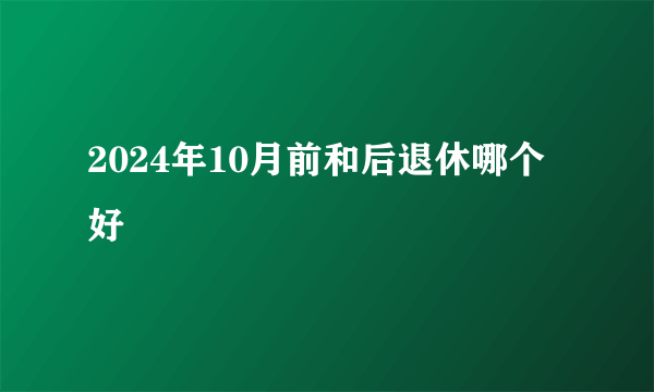 2024年10月前和后退休哪个好