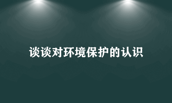 谈谈对环境保护的认识