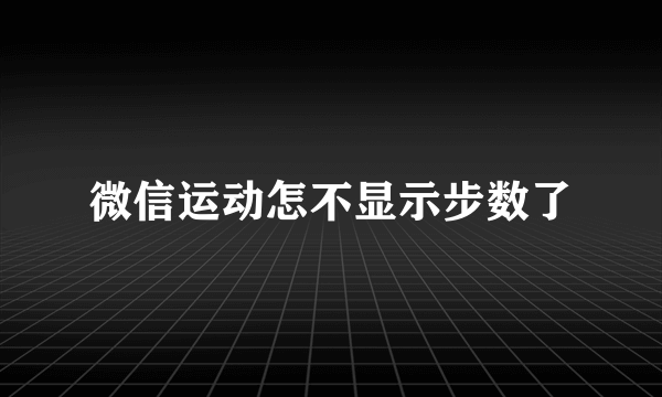 微信运动怎不显示步数了