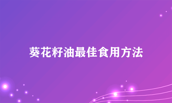 葵花籽油最佳食用方法