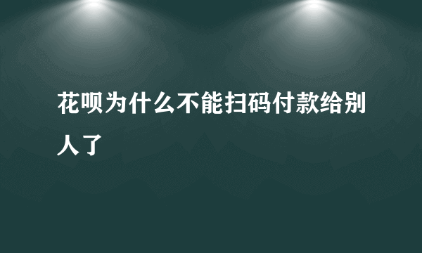 花呗为什么不能扫码付款给别人了