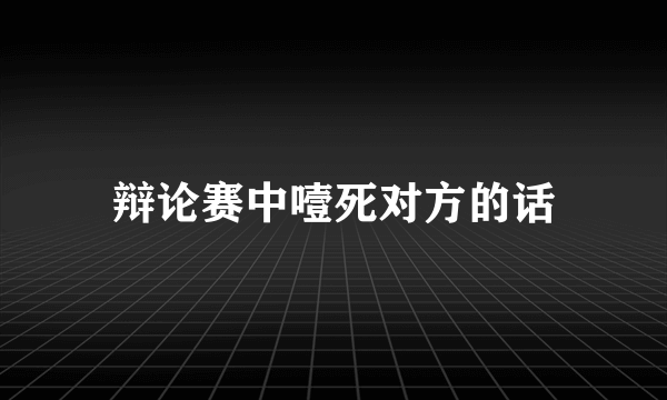 辩论赛中噎死对方的话