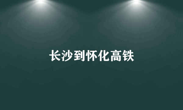 长沙到怀化高铁