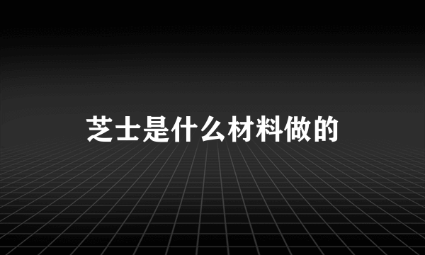 芝士是什么材料做的