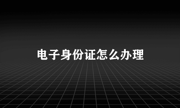 电子身份证怎么办理