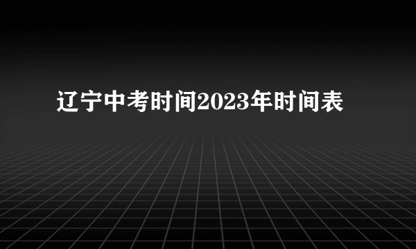 辽宁中考时间2023年时间表