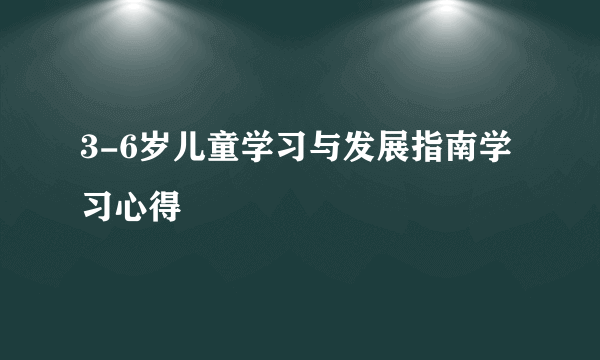 3-6岁儿童学习与发展指南学习心得