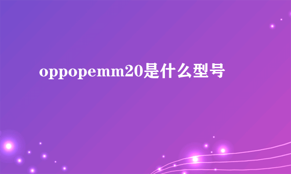 oppopemm20是什么型号