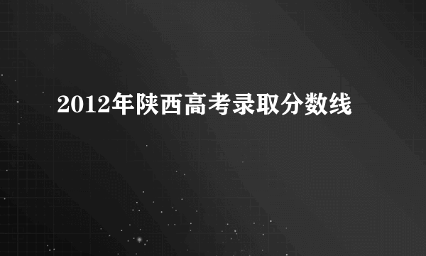 2012年陕西高考录取分数线