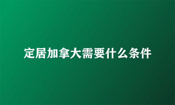 定居加拿大需要什么条件