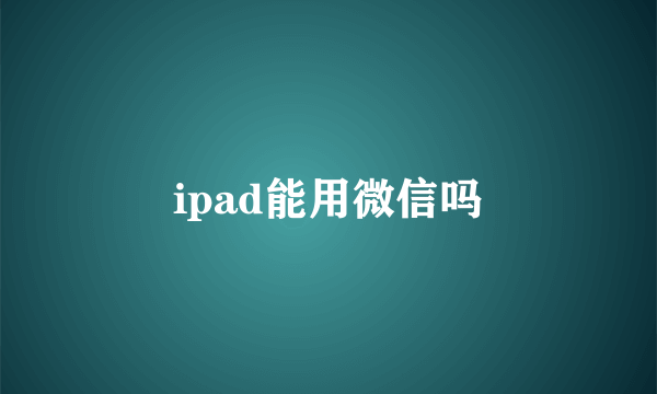 ipad能用微信吗