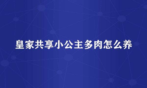 皇家共享小公主多肉怎么养