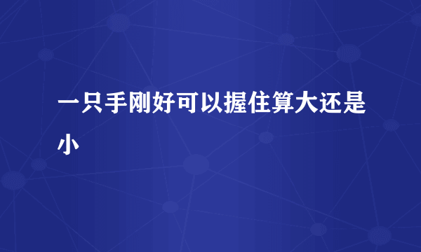 一只手刚好可以握住算大还是小