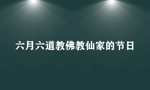 六月六道教佛教仙家的节日