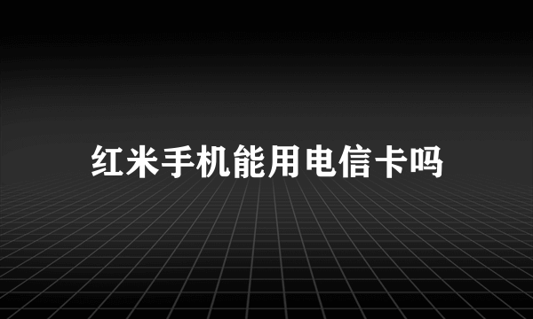 红米手机能用电信卡吗