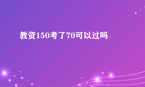 教资150考了70可以过吗