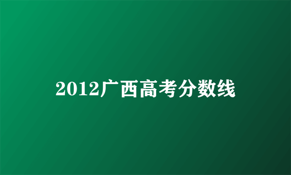 2012广西高考分数线