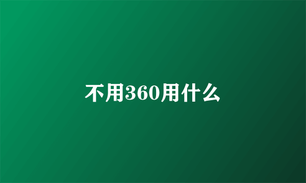 不用360用什么