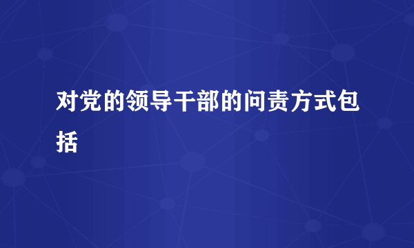 对党的领导干部的问责方式包括