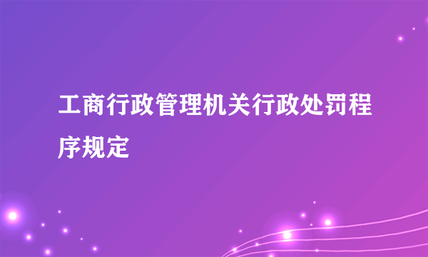 工商行政管理机关行政处罚程序规定