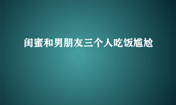 闺蜜和男朋友三个人吃饭尴尬