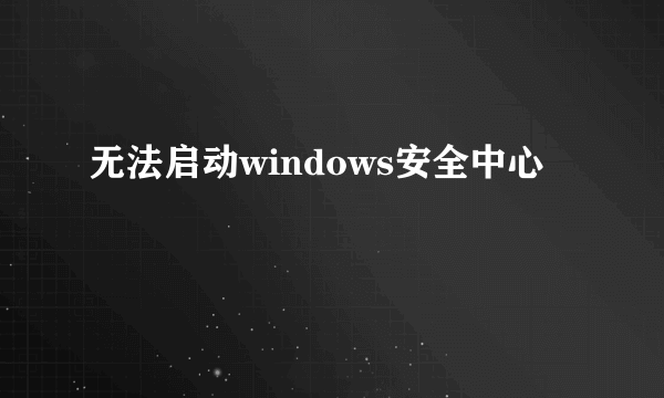 无法启动windows安全中心