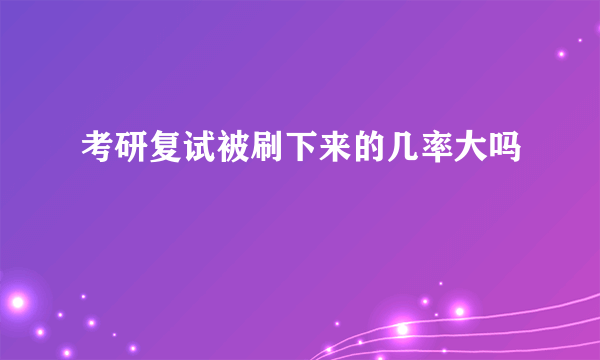 考研复试被刷下来的几率大吗