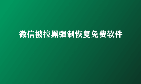 微信被拉黑强制恢复免费软件