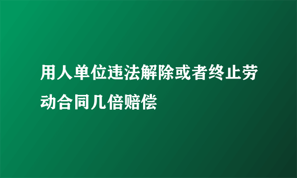 用人单位违法解除或者终止劳动合同几倍赔偿