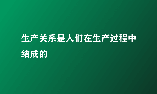 生产关系是人们在生产过程中结成的