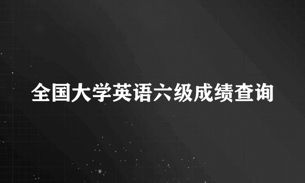 全国大学英语六级成绩查询