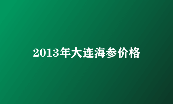 2013年大连海参价格