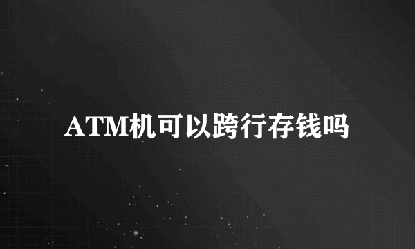 ATM机可以跨行存钱吗