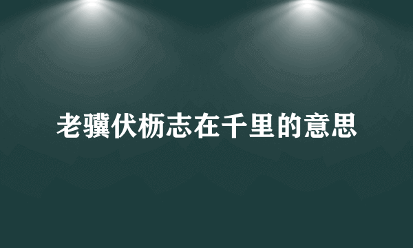 老骥伏枥志在千里的意思