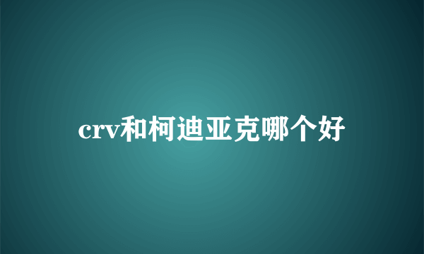 crv和柯迪亚克哪个好