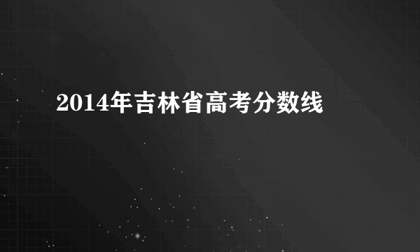 2014年吉林省高考分数线