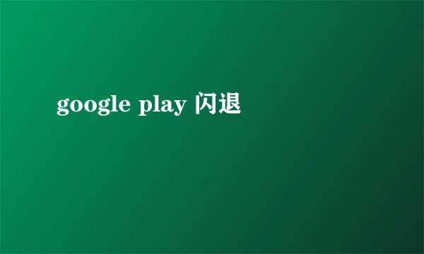 google play 闪退