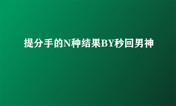 提分手的N种结果BY秒回男神