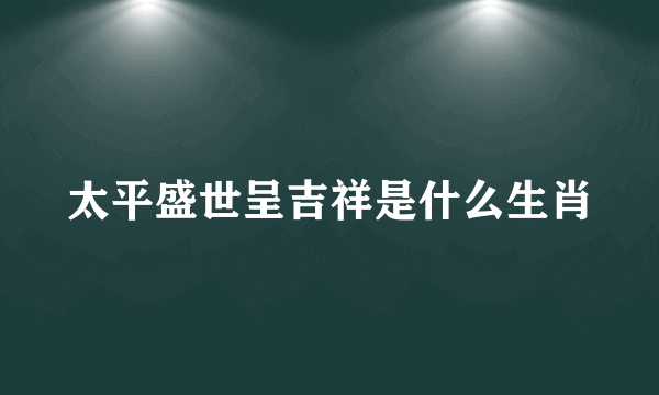 太平盛世呈吉祥是什么生肖