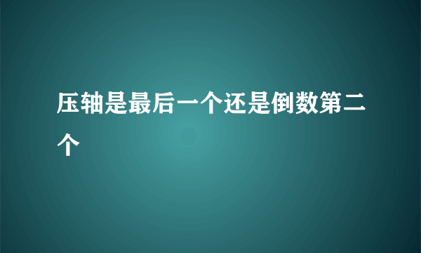 压轴是最后一个还是倒数第二个