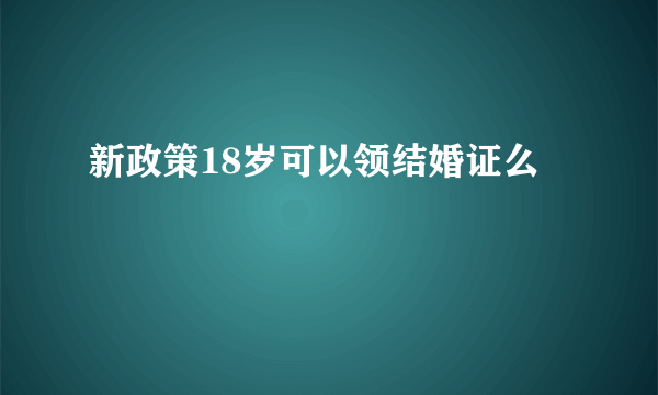 新政策18岁可以领结婚证么