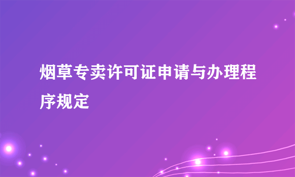 烟草专卖许可证申请与办理程序规定