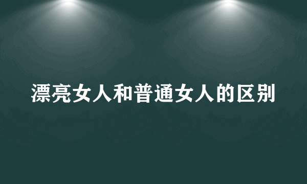 漂亮女人和普通女人的区别