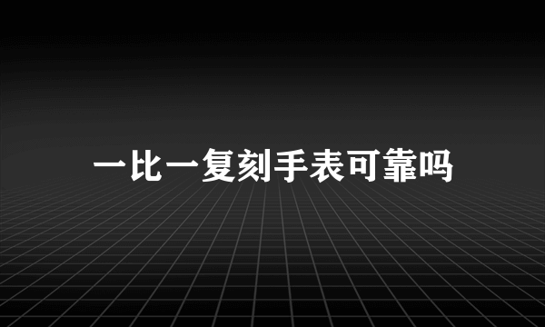 一比一复刻手表可靠吗