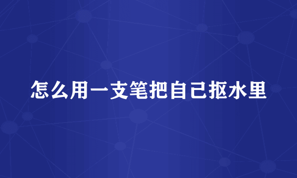 怎么用一支笔把自己抠水里