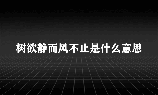 树欲静而风不止是什么意思