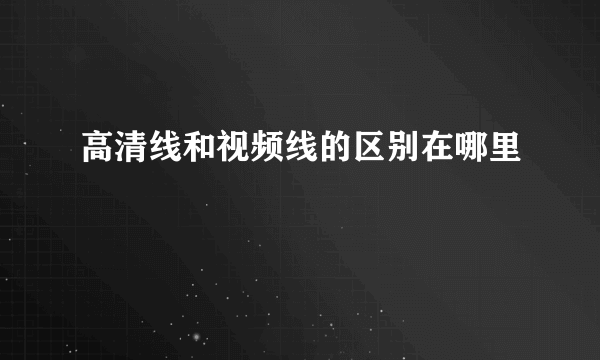 高清线和视频线的区别在哪里